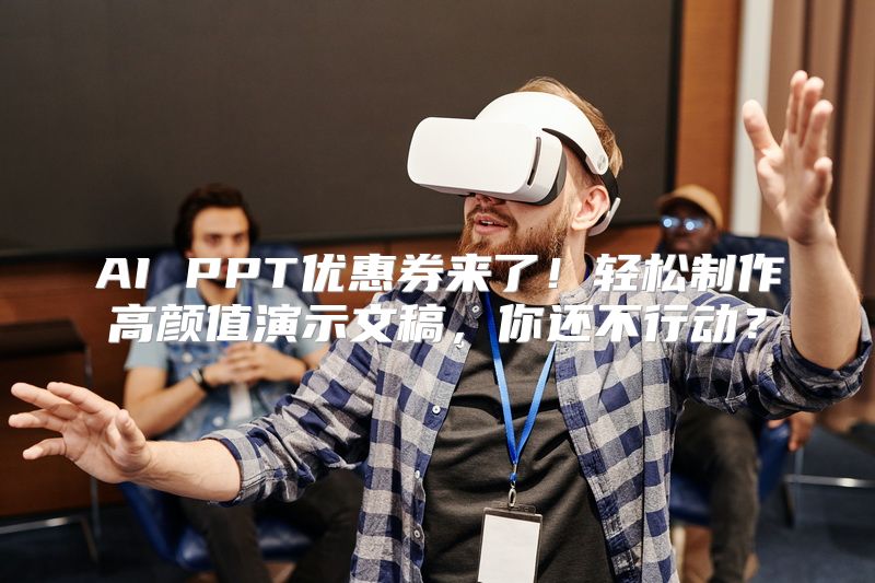 AI PPT优惠券来了！轻松制作高颜值演示文稿，你还不行动？