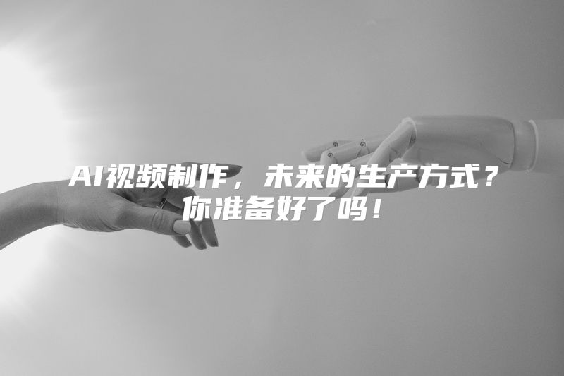 AI视频制作，未来的生产方式？你准备好了吗！