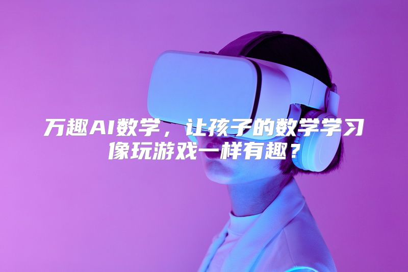 万趣AI数学，让孩子的数学学习像玩游戏一样有趣？