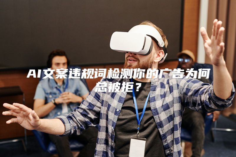 AI文案违规词检测你的广告为何总被拒？