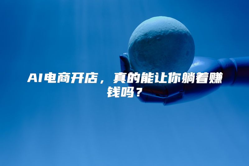 AI电商开店，真的能让你躺着赚钱吗？