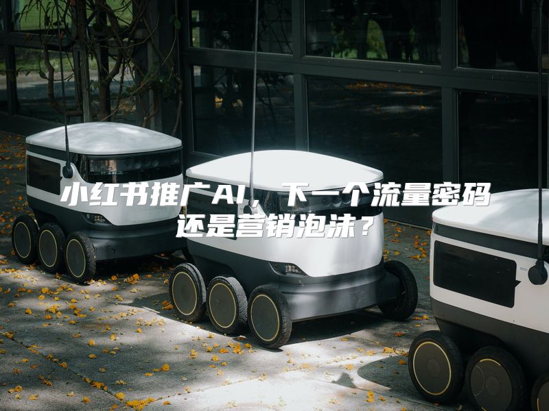 小红书推广AI，下一个流量密码还是营销泡沫？