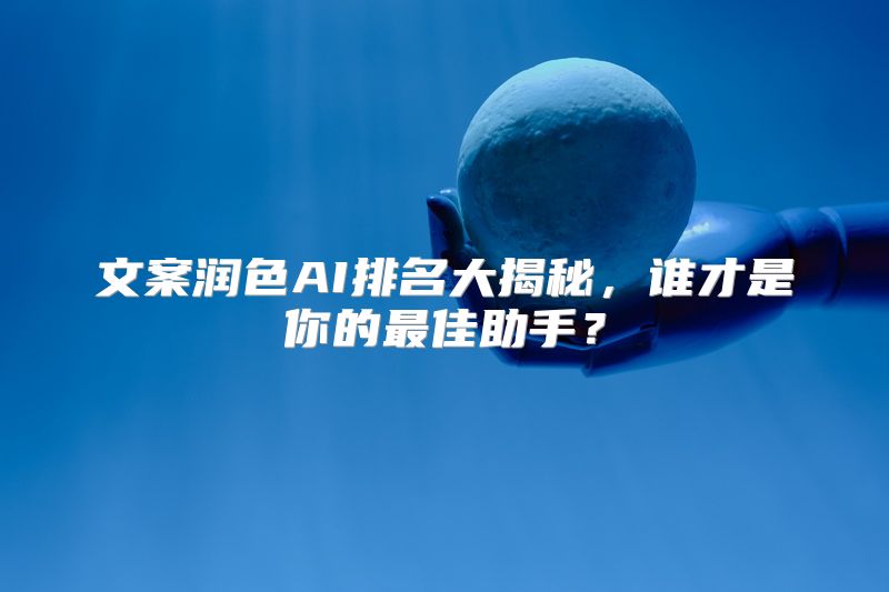 文案润色AI排名大揭秘，谁才是你的最佳助手？