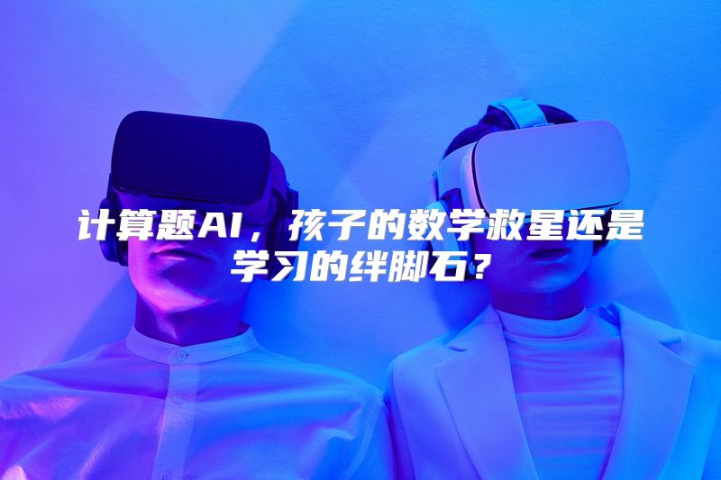 计算题AI，孩子的数学救星还是学习的绊脚石？
