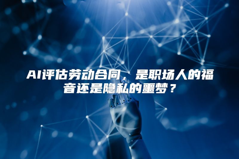 AI评估劳动合同，是职场人的福音还是隐私的噩梦？