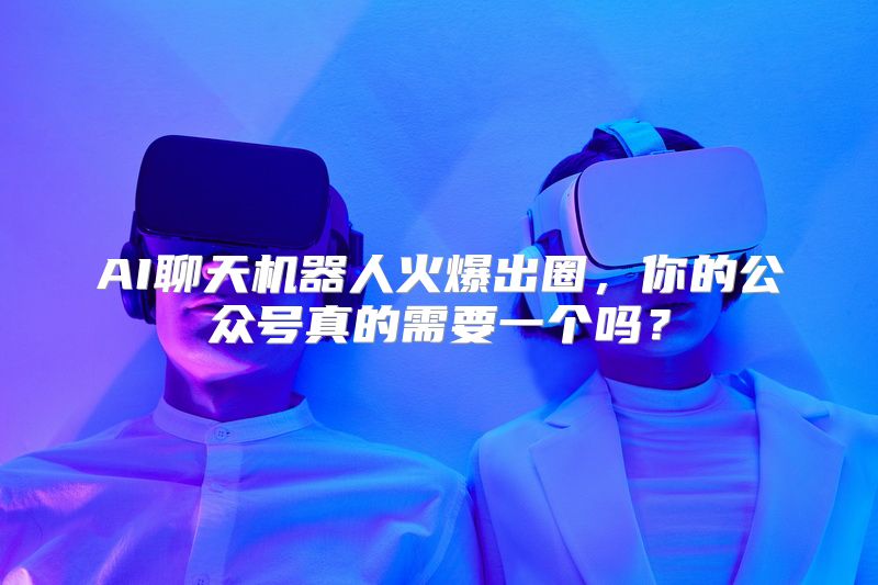 AI聊天机器人火爆出圈，你的公众号真的需要一个吗？