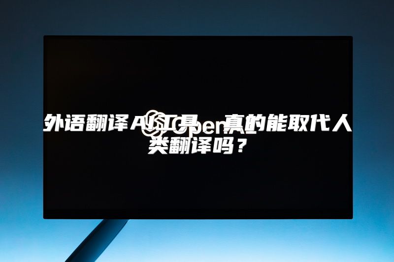 外语翻译AI工具，真的能取代人类翻译吗？
