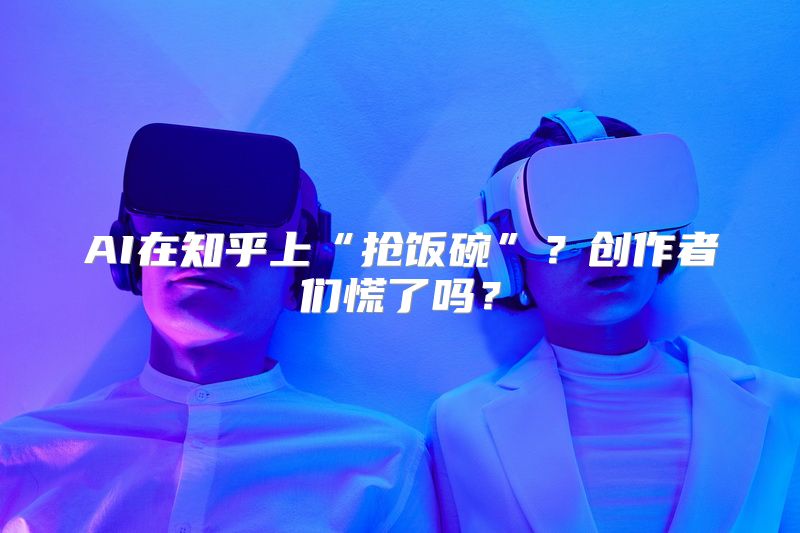 AI在知乎上“抢饭碗”？创作者们慌了吗？