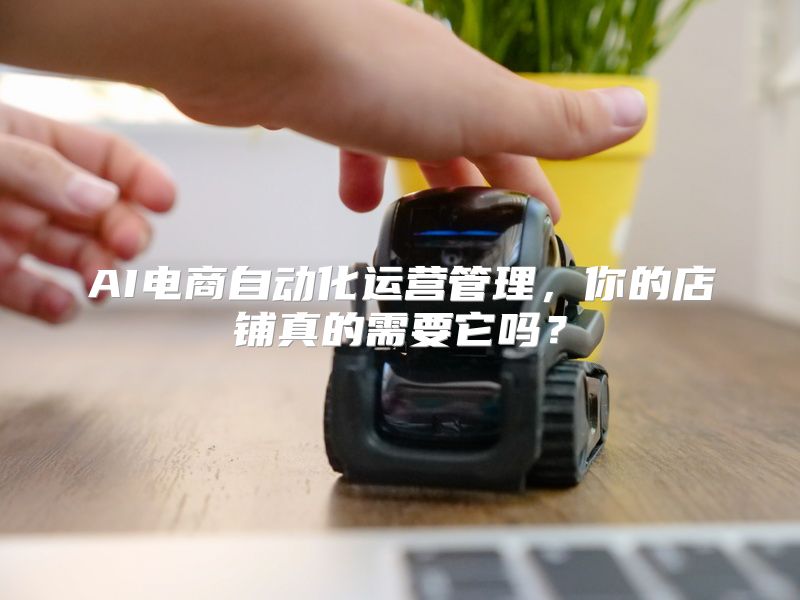 AI电商自动化运营管理，你的店铺真的需要它吗？