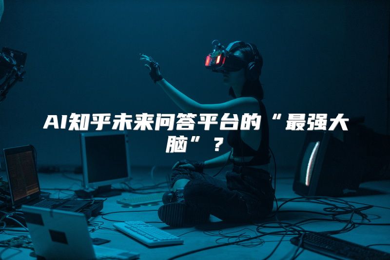 AI知乎未来问答平台的“最强大脑”？