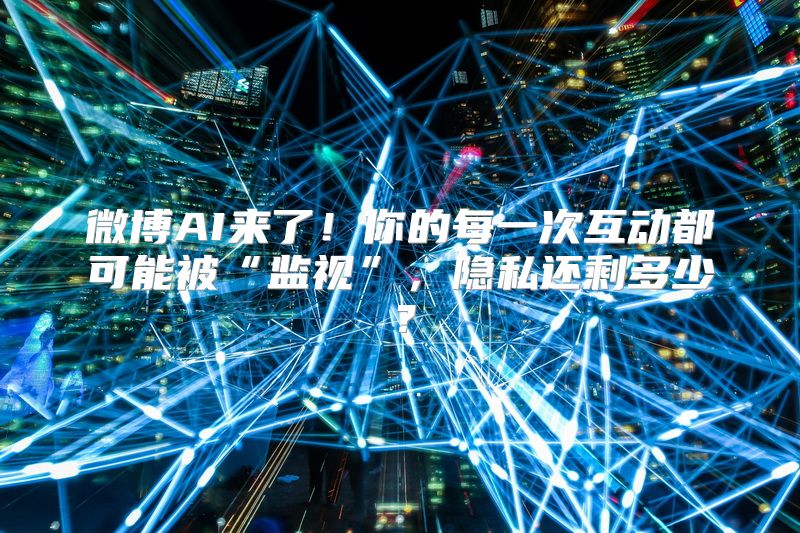 微博AI来了！你的每一次互动都可能被“监视”，隐私还剩多少？