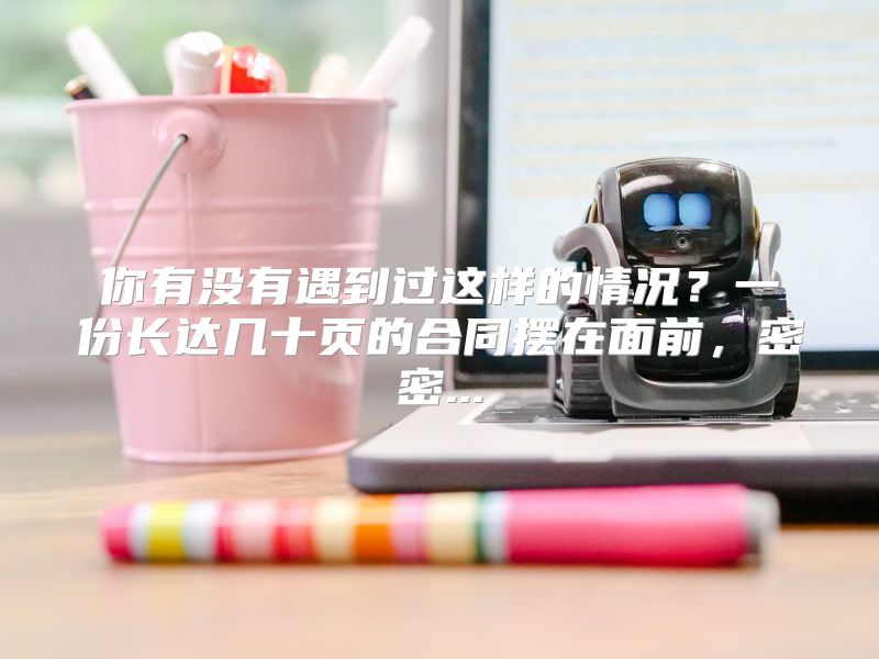 你有没有遇到过这样的情况？一份长达几十页的合同摆在面前，密密...
