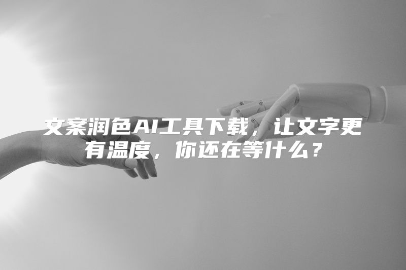 文案润色AI工具下载，让文字更有温度，你还在等什么？