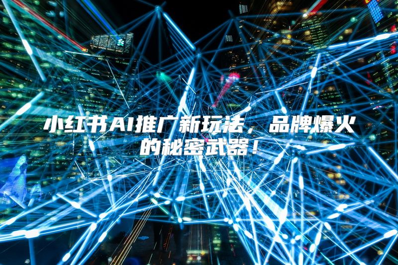 小红书AI推广新玩法，品牌爆火的秘密武器！