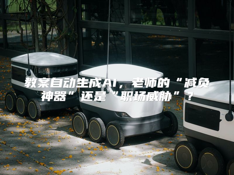教案自动生成AI，老师的“减负神器”还是“职场威胁”？