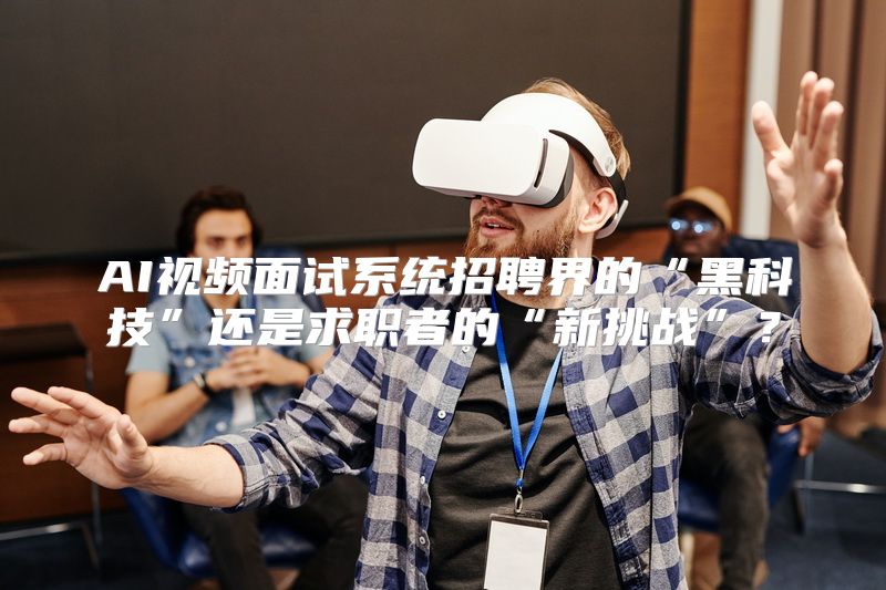 AI视频面试系统招聘界的“黑科技”还是求职者的“新挑战”？