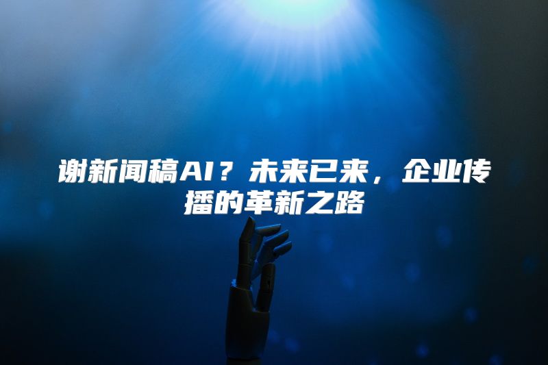 谢新闻稿AI？未来已来，企业传播的革新之路