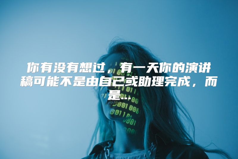 你有没有想过，有一天你的演讲稿可能不是由自己或助理完成，而是...