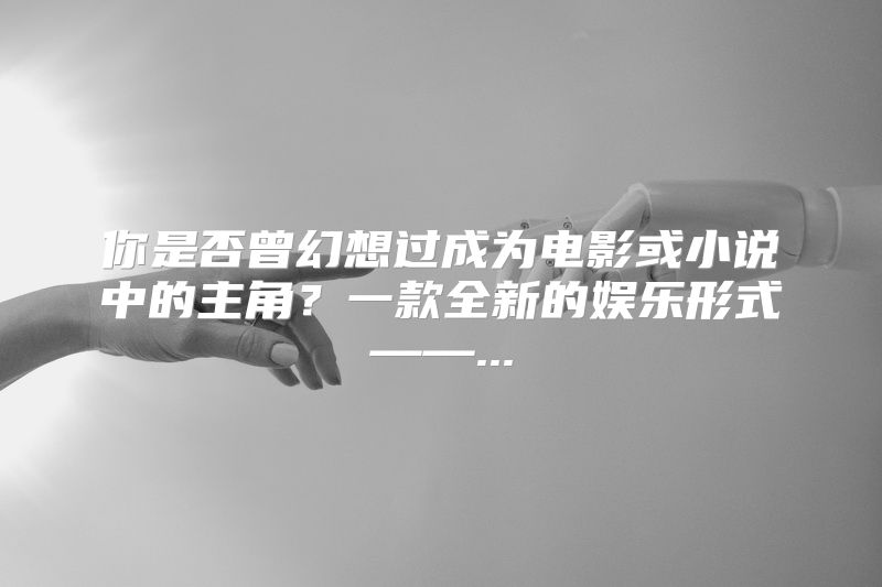 你是否曾幻想过成为电影或小说中的主角？一款全新的娱乐形式——...