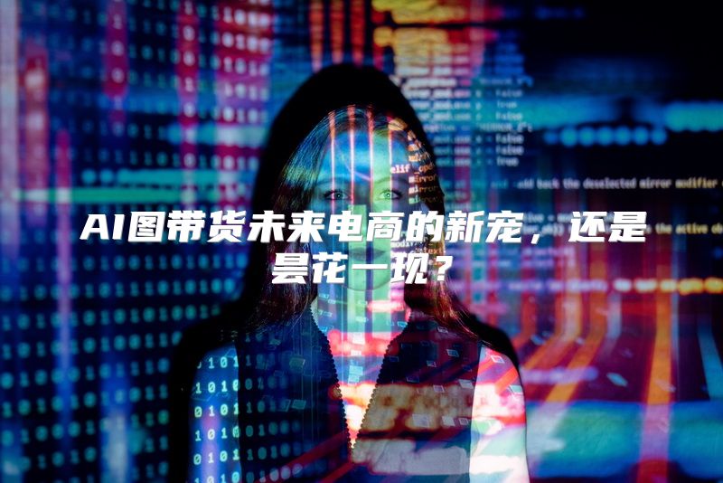 AI图带货未来电商的新宠，还是昙花一现？