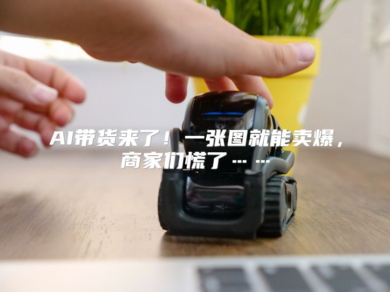 AI带货来了！一张图就能卖爆，商家们慌了……