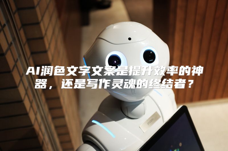 AI润色文字文案是提升效率的神器，还是写作灵魂的终结者？