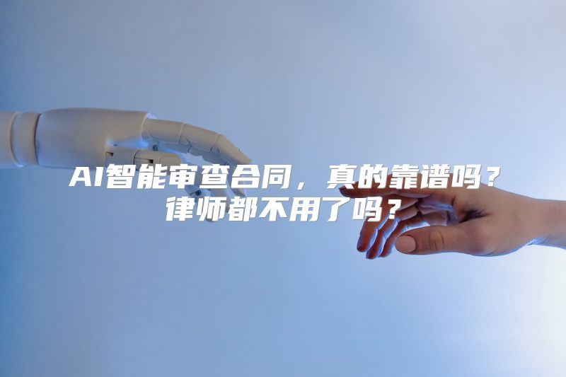 AI智能审查合同，真的靠谱吗？律师都不用了吗？