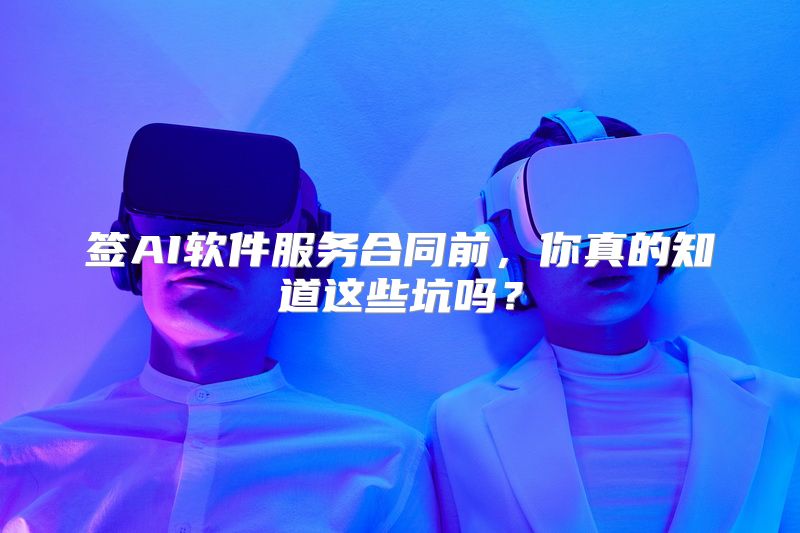 签AI软件服务合同前，你真的知道这些坑吗？