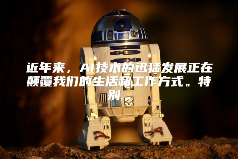 近年来，AI技术的迅猛发展正在颠覆我们的生活和工作方式。特别...