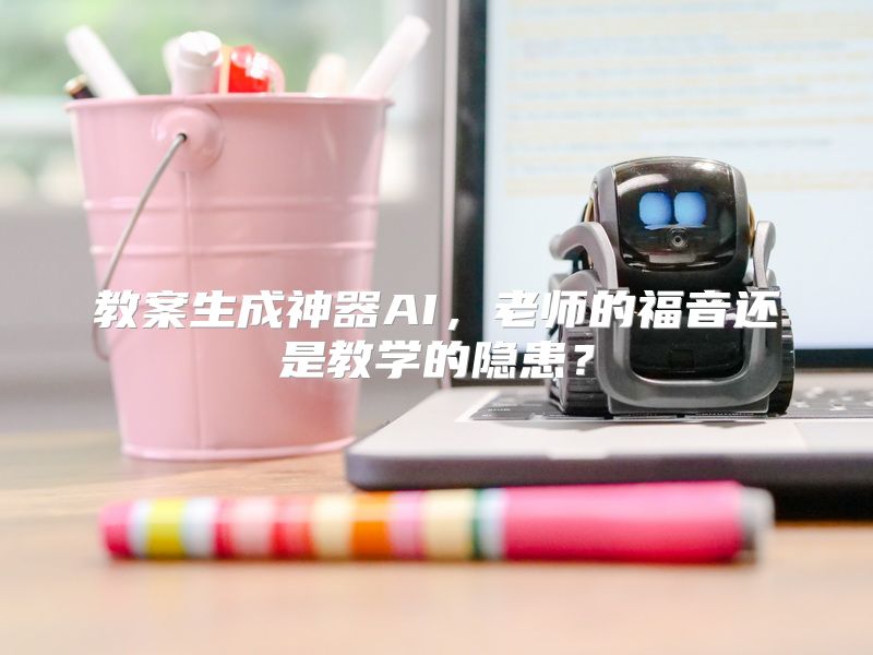 教案生成神器AI，老师的福音还是教学的隐患？