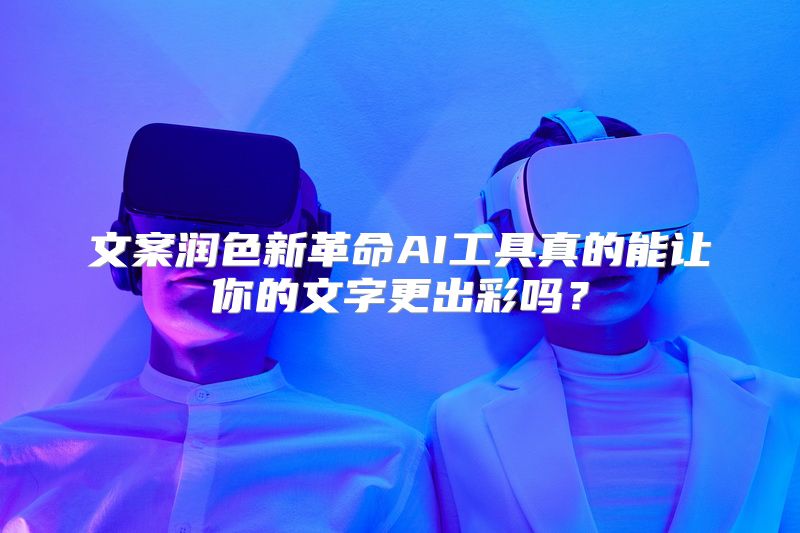 文案润色新革命AI工具真的能让你的文字更出彩吗？
