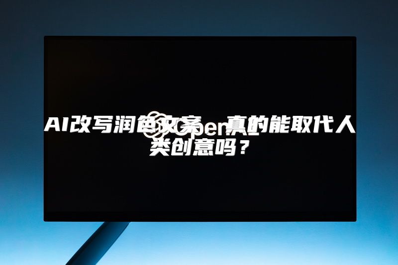 AI改写润色文案，真的能取代人类创意吗？