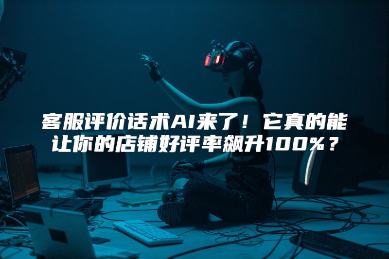 客服评价话术AI来了！它真的能让你的店铺好评率飙升100%？