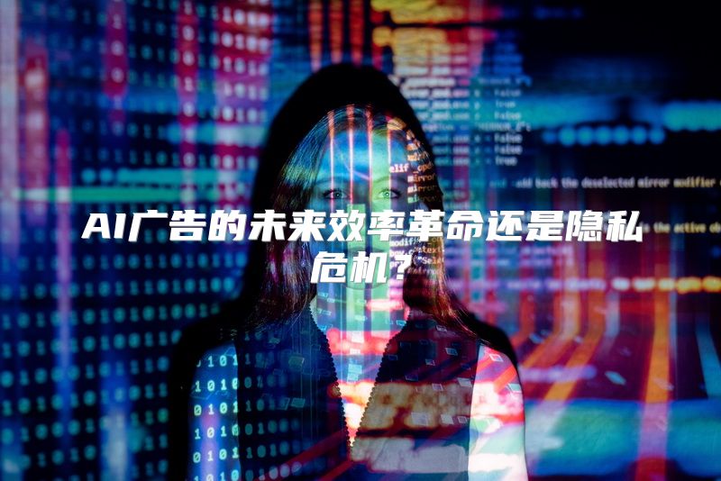 AI广告的未来效率革命还是隐私危机？