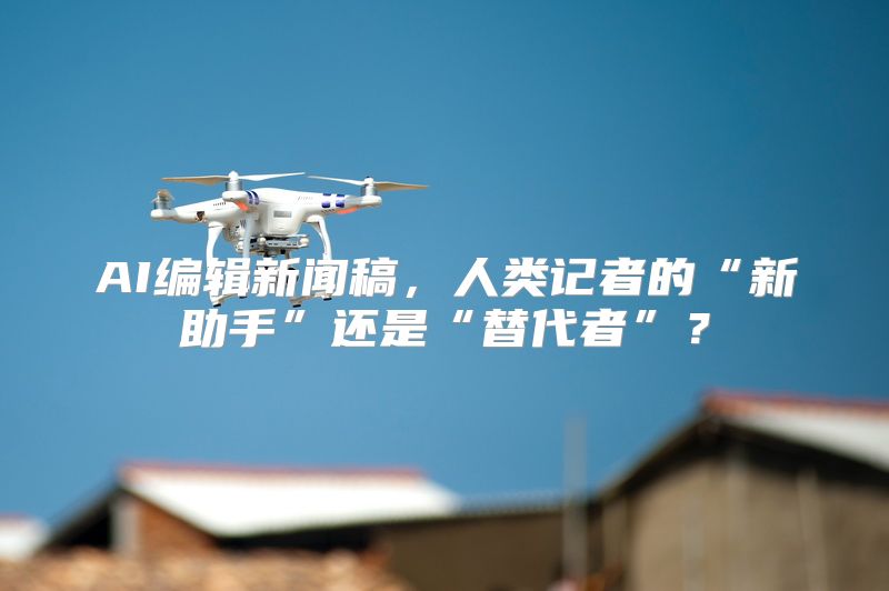 AI编辑新闻稿，人类记者的“新助手”还是“替代者”？