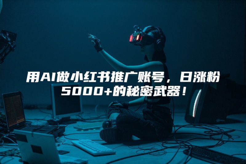 用AI做小红书推广账号，日涨粉5000+的秘密武器！