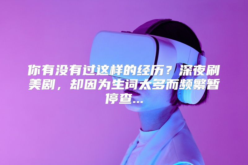 你有没有过这样的经历？深夜刷美剧，却因为生词太多而频繁暂停查...