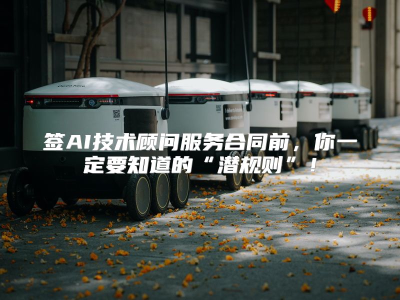 签AI技术顾问服务合同前，你一定要知道的“潜规则”！