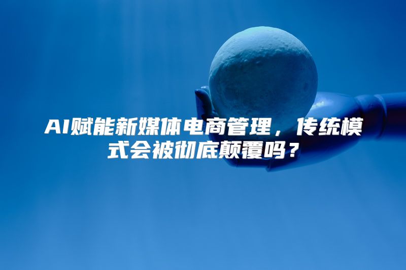 AI赋能新媒体电商管理，传统模式会被彻底颠覆吗？