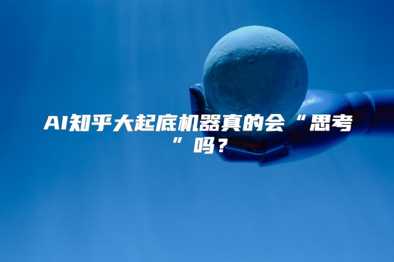 AI知乎大起底机器真的会“思考”吗？