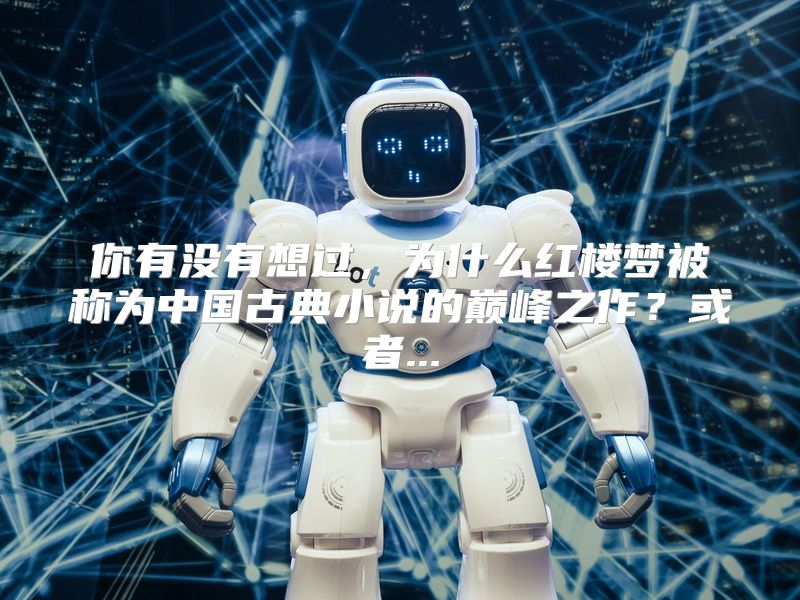 你有没有想过，为什么红楼梦被称为中国古典小说的巅峰之作？或者...