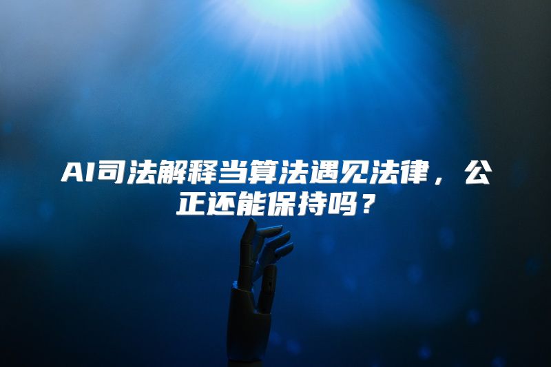 AI司法解释当算法遇见法律，公正还能保持吗？
