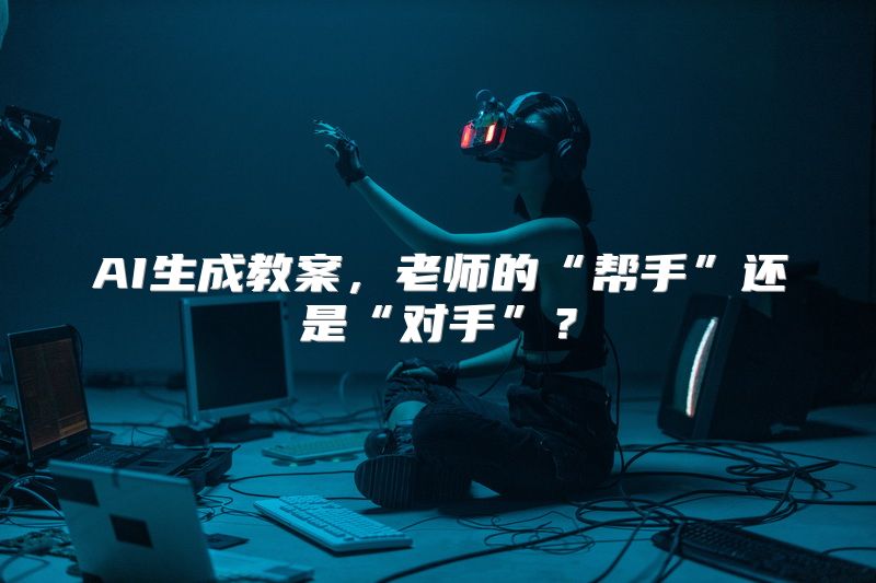 AI生成教案，老师的“帮手”还是“对手”？