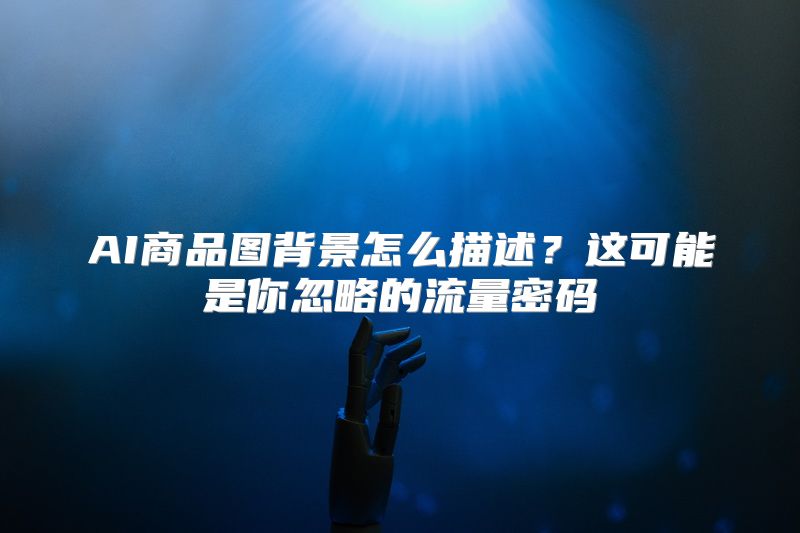 AI商品图背景怎么描述？这可能是你忽略的流量密码