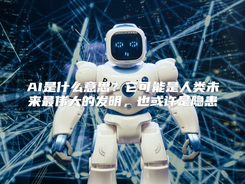 AI是什么意思？它可能是人类未来最伟大的发明，也或许是隐患