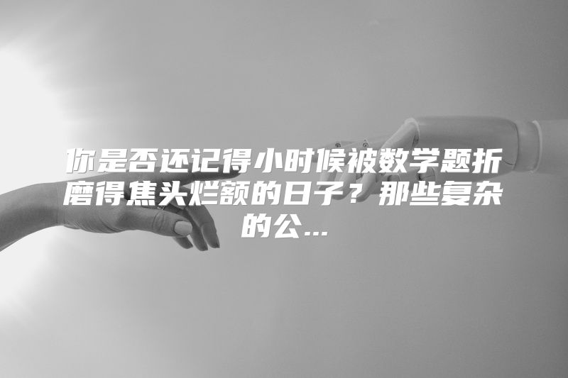 你是否还记得小时候被数学题折磨得焦头烂额的日子？那些复杂的公...