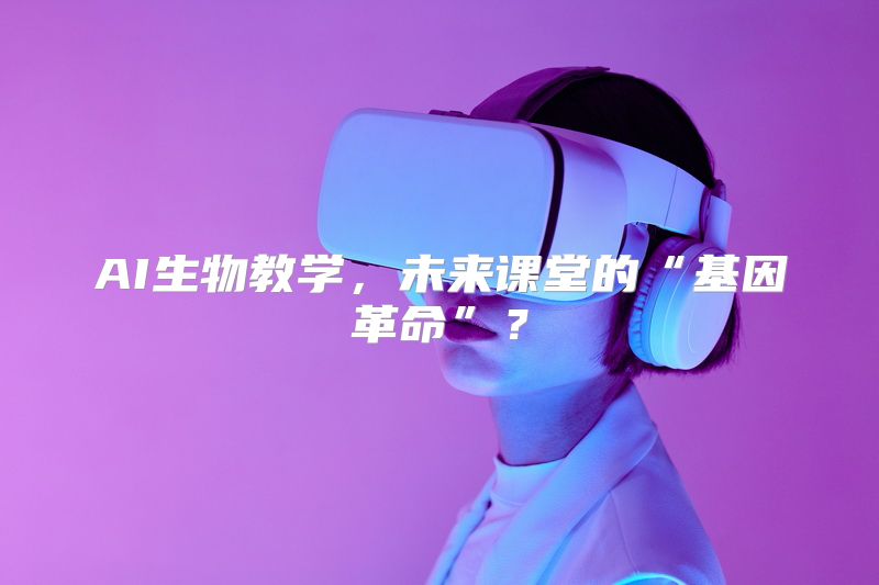 AI生物教学，未来课堂的“基因革命”？