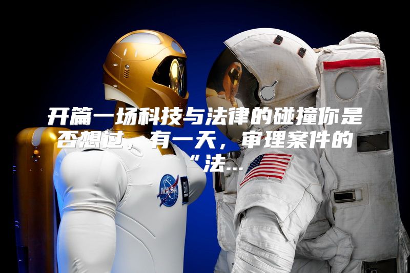 开篇一场科技与法律的碰撞你是否想过，有一天，审理案件的“法...