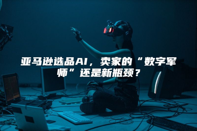 亚马逊选品AI，卖家的“数字军师”还是新瓶颈？