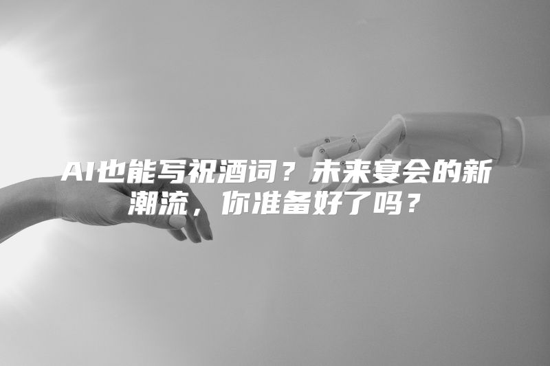 AI也能写祝酒词？未来宴会的新潮流，你准备好了吗？
